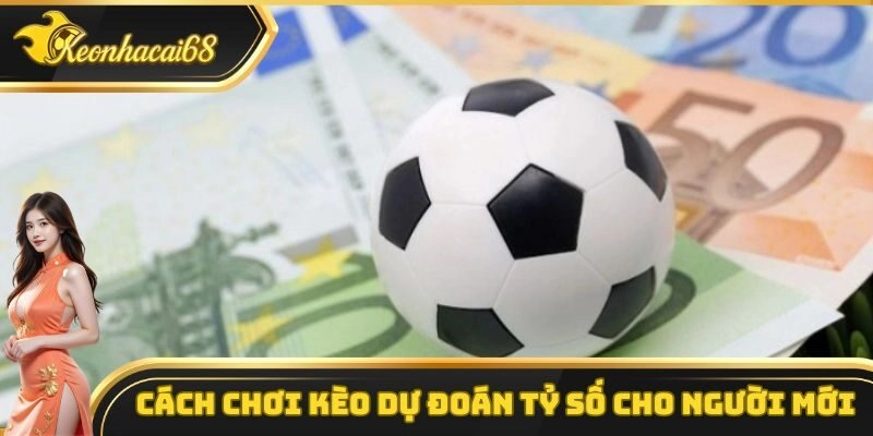 Cách chơi kèo dự đoán tỷ số cho người mới bắt đầu